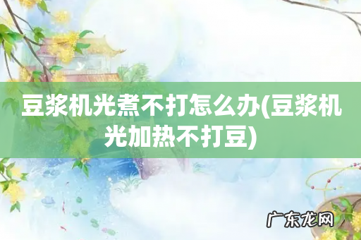 豆浆机光加热不打豆 豆浆机光煮不打怎么办