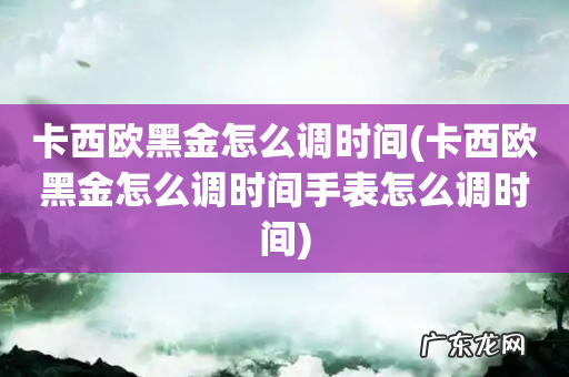 卡西欧黑金怎么调时间手表怎么调时间 卡西欧黑金怎么调时间
