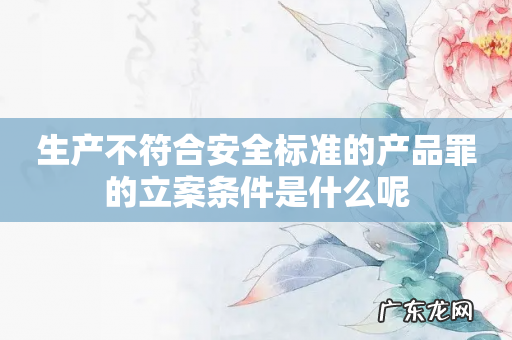 生产不符合安全标准的产品罪的立案条件是什么呢