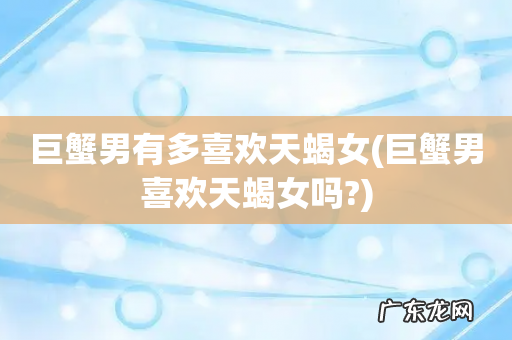 巨蟹男喜欢天蝎女吗? 巨蟹男有多喜欢天蝎女