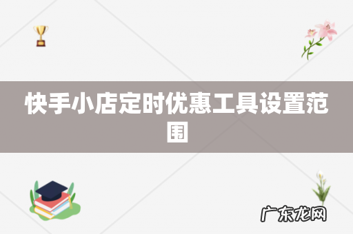 快手小店定时优惠工具设置范围
