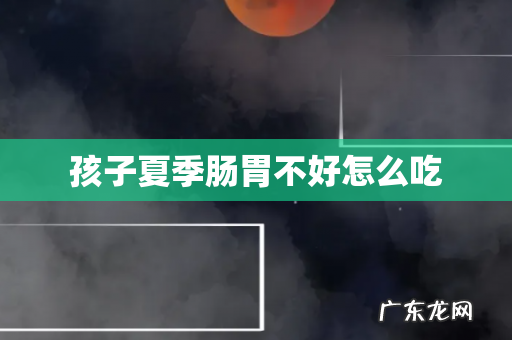 孩子夏季肠胃不好怎么吃