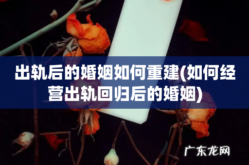 如何经营出轨回归后的婚姻 出轨后的婚姻如何重建