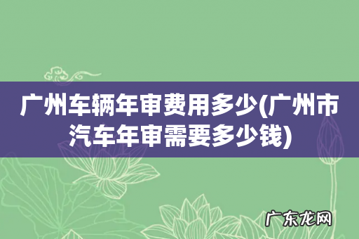 广州市汽车年审需要多少钱 广州车辆年审费用多少