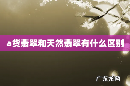 a货翡翠和天然翡翠有什么区别