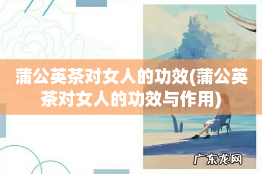 蒲公英茶对女人的功效与作用 蒲公英茶对女人的功效