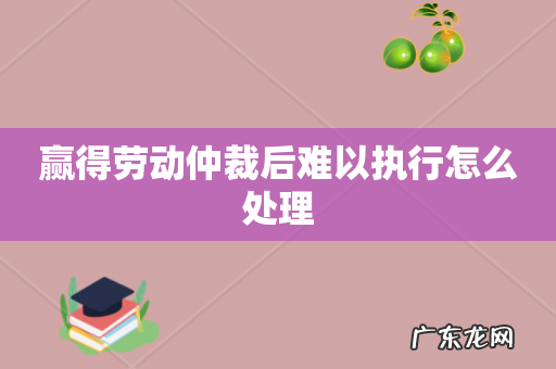 赢得劳动仲裁后难以执行怎么处理