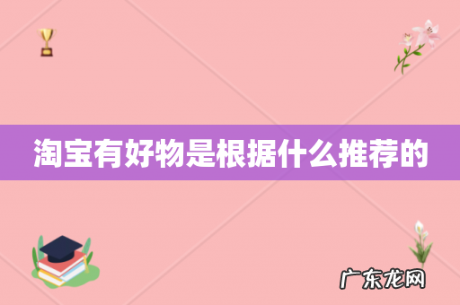 淘宝有好物是根据什么推荐的