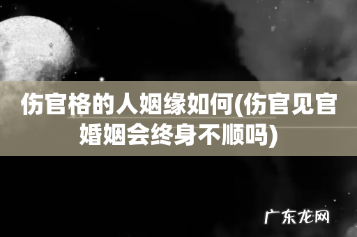 伤官见官婚姻会终身不顺吗 伤官格的人姻缘如何