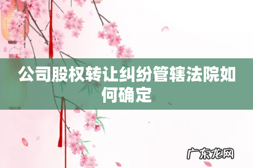 公司股权转让纠纷管辖法院如何确定