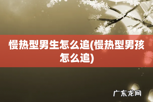 慢热型男孩怎么追 慢热型男生怎么追