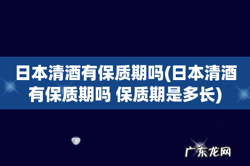 日本清酒有保质期吗 保质期是多长 日本清酒有保质期吗