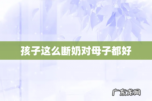 孩子这么断奶对母子都好