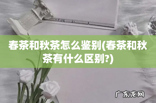 春茶和秋茶有什么区别? 春茶和秋茶怎么鉴别