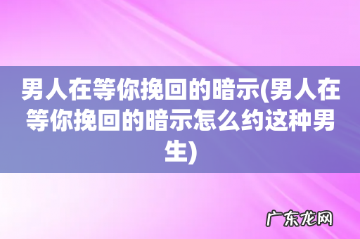 男人在等你挽回的暗示怎么约这种男生 男人在等你挽回的暗示