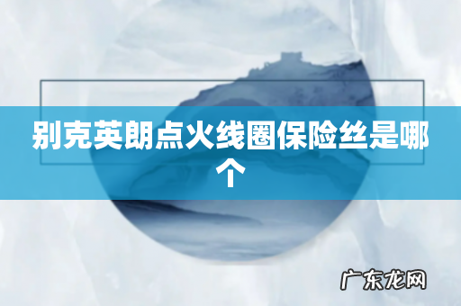 别克英朗点火线圈保险丝是哪个