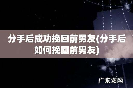 分手后如何挽回前男友 分手后成功挽回前男友