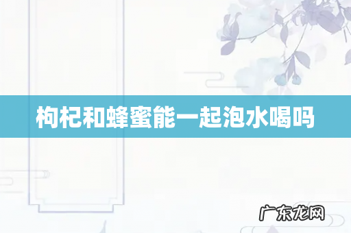 枸杞和蜂蜜能一起泡水喝吗