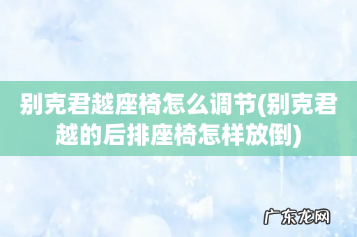 别克君越的后排座椅怎样放倒 别克君越座椅怎么调节