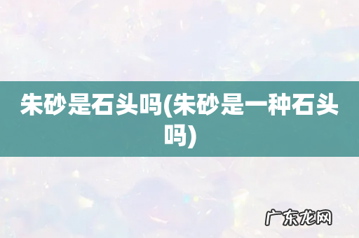 朱砂是一种石头吗 朱砂是石头吗