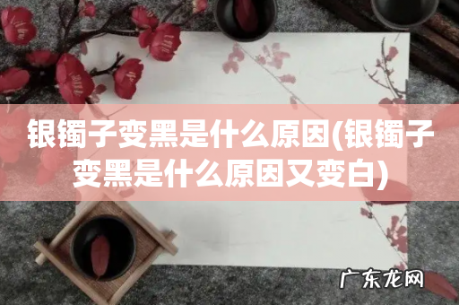 银镯子变黑是什么原因又变白 银镯子变黑是什么原因