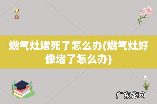 燃气灶好像堵了怎么办 燃气灶堵死了怎么办