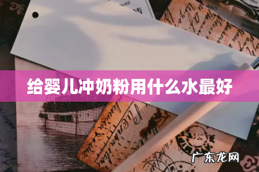 给婴儿冲奶粉用什么水最好