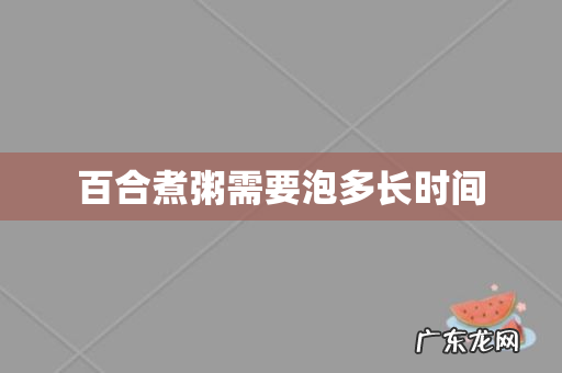 百合煮粥需要泡多长时间