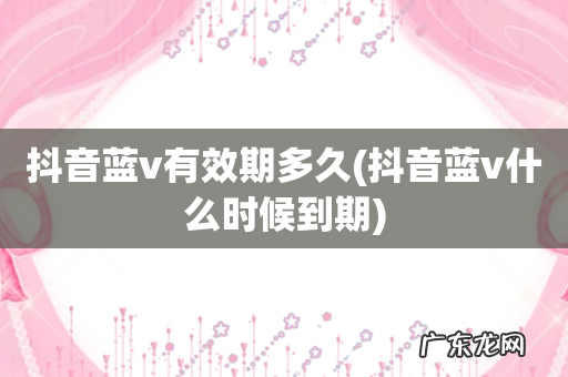 抖音蓝v什么时候到期 抖音蓝v有效期多久