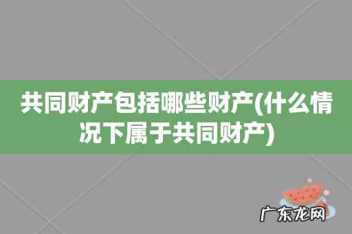 什么情况下属于共同财产 共同财产包括哪些财产