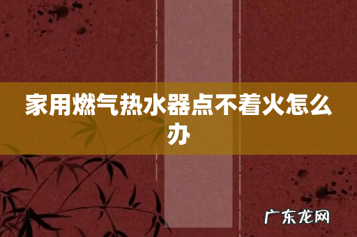 家用燃气热水器点不着火怎么办