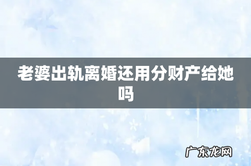老婆出轨离婚还用分财产给她吗