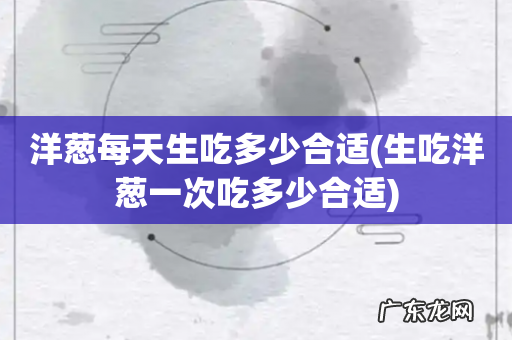 生吃洋葱一次吃多少合适 洋葱每天生吃多少合适