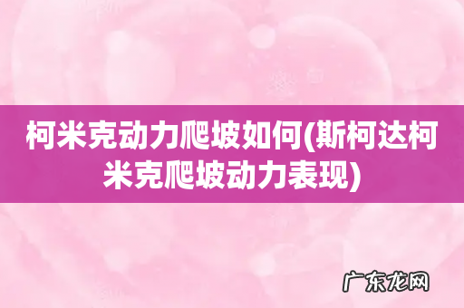 斯柯达柯米克爬坡动力表现 柯米克动力爬坡如何