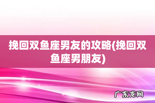 挽回双鱼座男朋友 挽回双鱼座男友的攻略