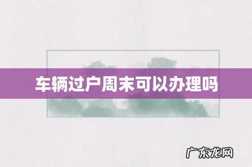 车辆过户周末可以办理吗