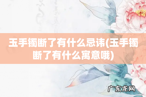 玉手镯断了有什么寓意哦 玉手镯断了有什么忌讳