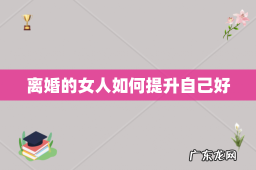 离婚的女人如何提升自己好