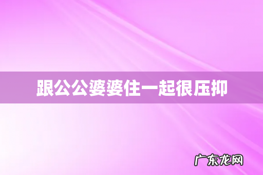 跟公公婆婆住一起很压抑