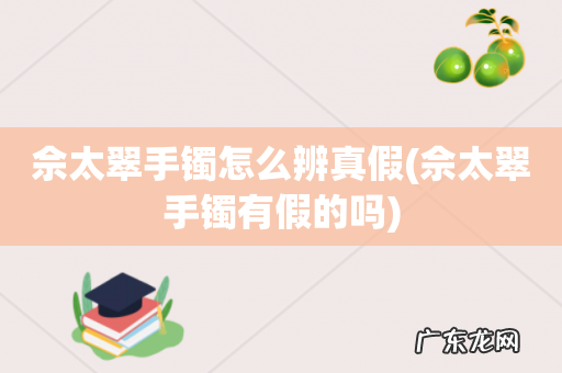 佘太翠手镯有假的吗 佘太翠手镯怎么辨真假