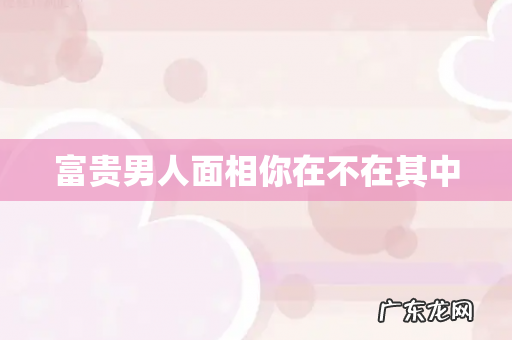 富贵男人面相你在不在其中