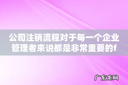 公司注销流程对于每一个企业管理者来说都是非常重要的f