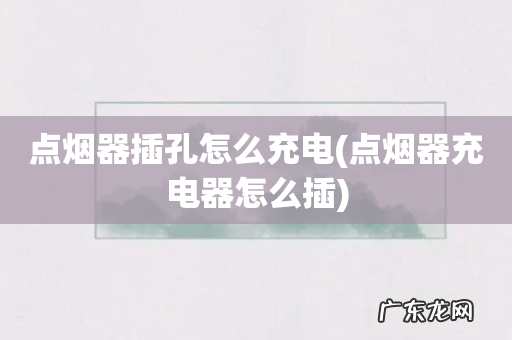 点烟器充电器怎么插 点烟器插孔怎么充电