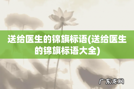 送给医生的锦旗标语大全 送给医生的锦旗标语