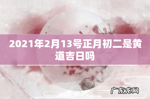 2021年2月13号正月初二是黄道吉日吗