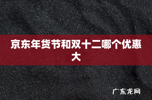京东年货节和双十二哪个优惠大