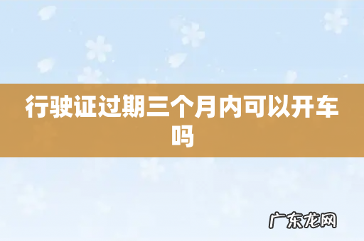 行驶证过期三个月内可以开车吗