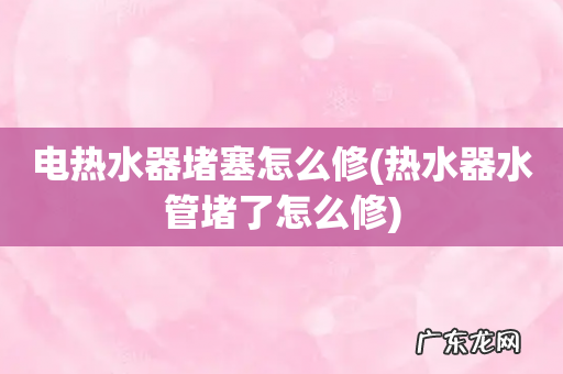 热水器水管堵了怎么修 电热水器堵塞怎么修