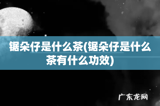 锯朵仔是什么茶有什么功效 锯朵仔是什么茶