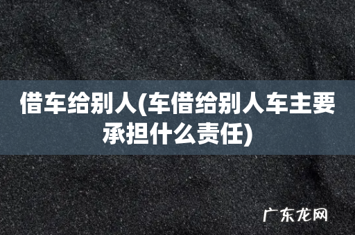 车借给别人车主要承担什么责任 借车给别人